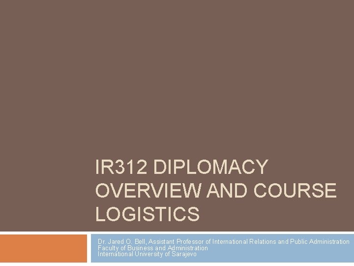 IR 312 DIPLOMACY OVERVIEW AND COURSE LOGISTICS Dr. Jared O. Bell, Assistant Professor of