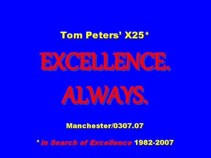 Tom Peters’ X 25* EXCELLENCE. ALWAYS. Manchester/0307. 07 *In Search of Excellence 1982 -2007