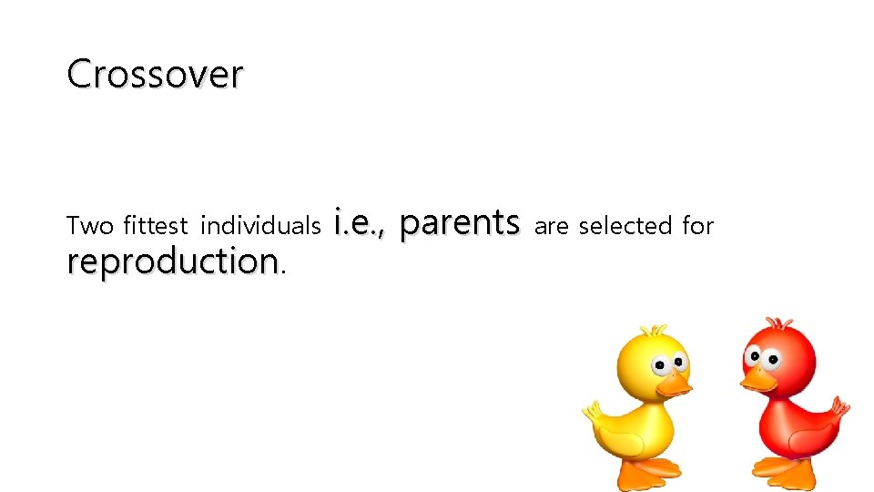 Crossover Two fittest individuals reproduction. i. e. , parents are selected for 