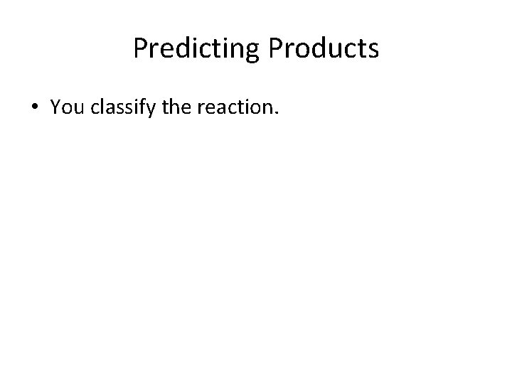 Predicting Products • You classify the reaction. 
