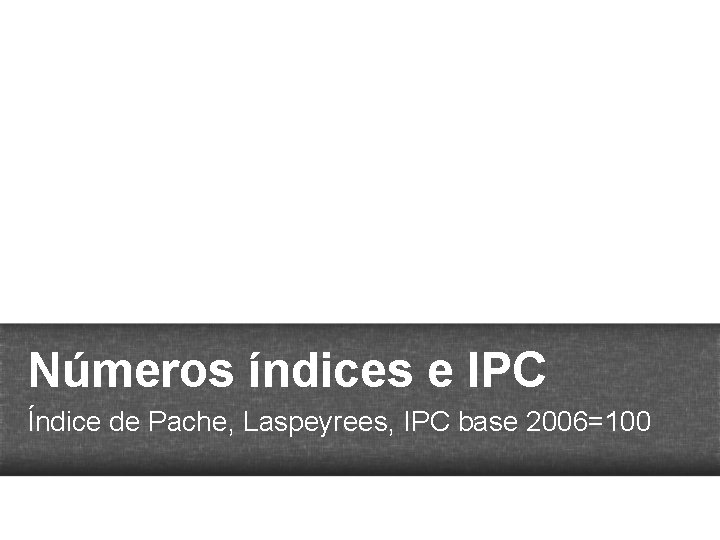 Números índices e IPC Índice de Pache, Laspeyrees, IPC base 2006=100 