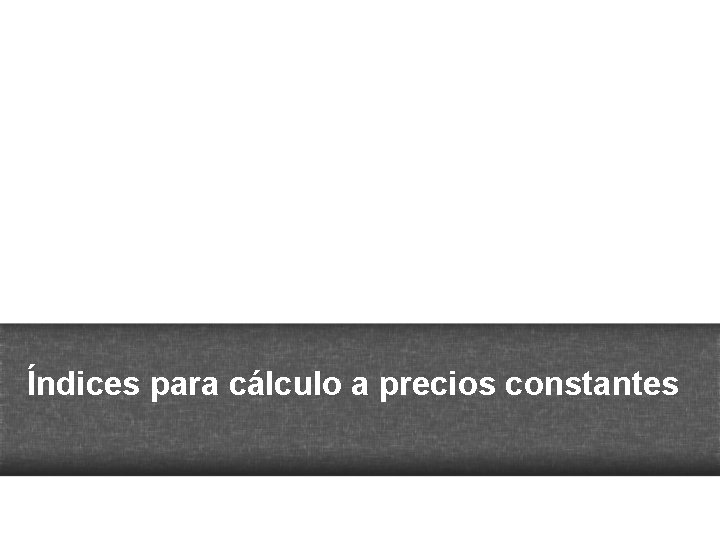 Índices para cálculo a precios constantes 