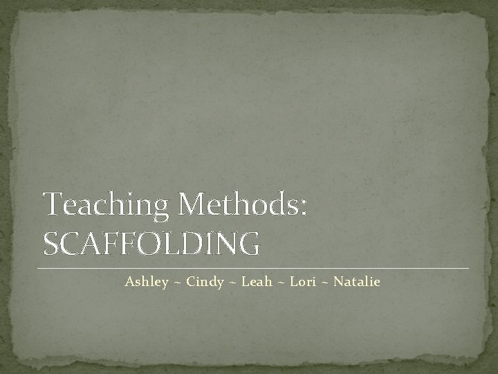 Teaching Methods: SCAFFOLDING Ashley ~ Cindy ~ Leah ~ Lori ~ Natalie 