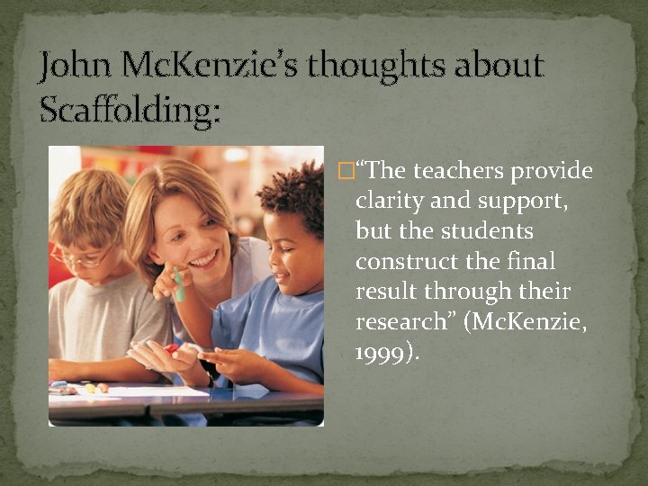 John Mc. Kenzie’s thoughts about Scaffolding: �“The teachers provide clarity and support, but the