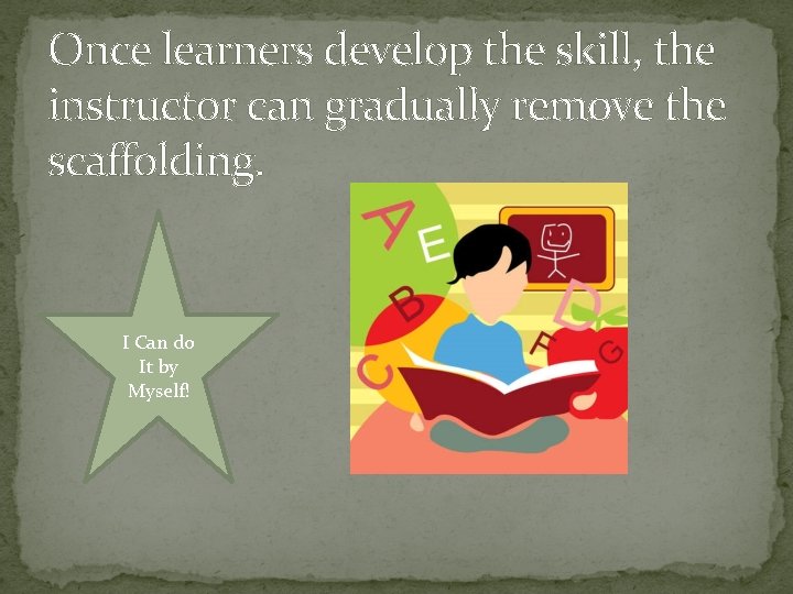 Once learners develop the skill, the instructor can gradually remove the scaffolding. I Can