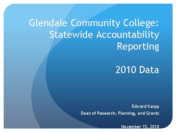 Glendale Community College: Statewide Accountability Reporting 2010 Data Edward Karpp Dean of Research, Planning,