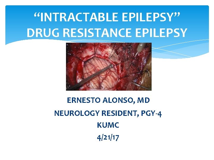 “INTRACTABLE EPILEPSY” DRUG RESISTANCE EPILEPSY ERNESTO ALONSO, MD NEUROLOGY RESIDENT, PGY-4 KUMC 4/21/17 