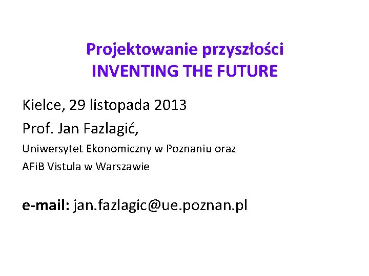 Projektowanie przyszłości INVENTING THE FUTURE Kielce, 29 listopada 2013 Prof. Jan Fazlagić, Uniwersytet Ekonomiczny