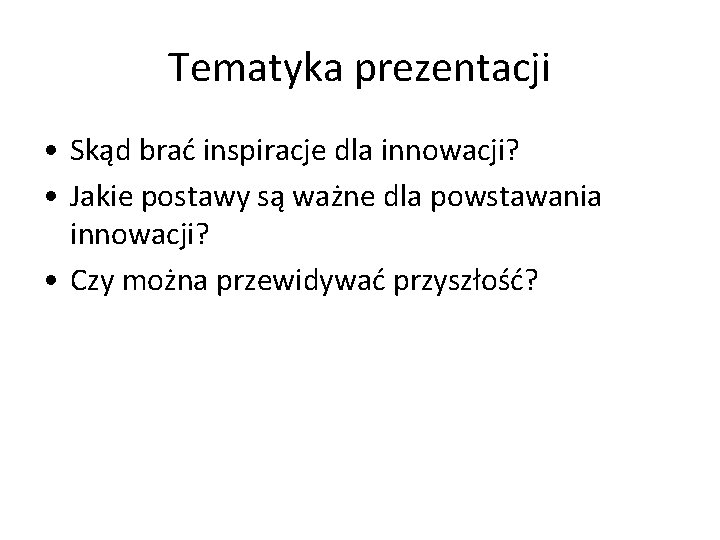 Tematyka prezentacji • Skąd brać inspiracje dla innowacji? • Jakie postawy są ważne dla