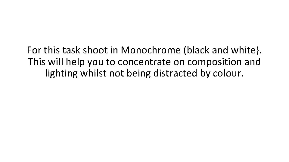 For this task shoot in Monochrome (black and white). This will help you to