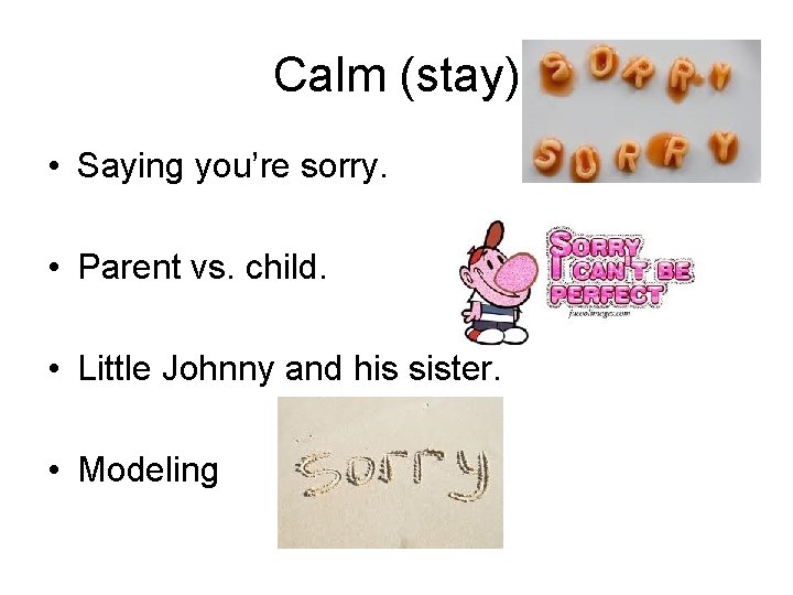 Calm (stay) • Saying you’re sorry. • Parent vs. child. • Little Johnny and