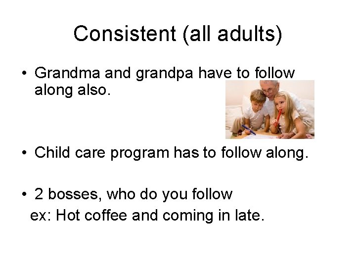Consistent (all adults) • Grandma and grandpa have to follow along also. • Child