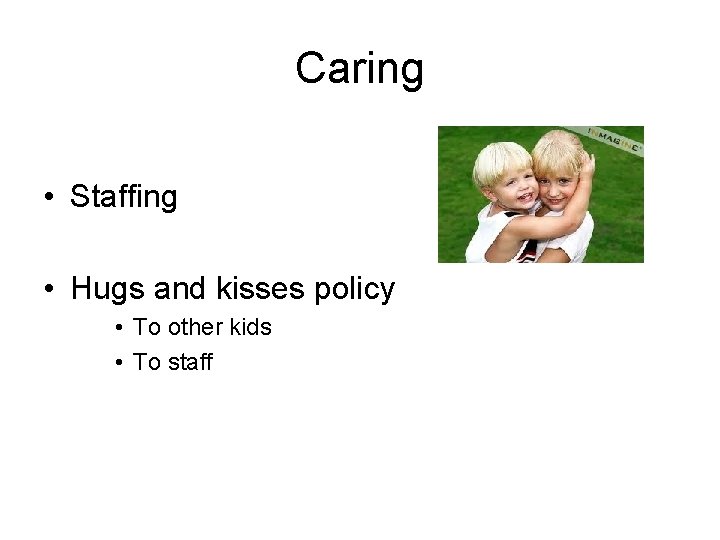 Caring • Staffing • Hugs and kisses policy • To other kids • To