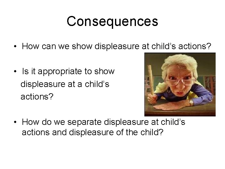 Consequences • How can we show displeasure at child’s actions? • Is it appropriate