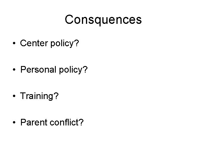 Consquences • Center policy? • Personal policy? • Training? • Parent conflict? 