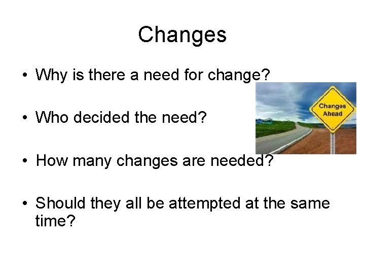 Changes • Why is there a need for change? • Who decided the need?