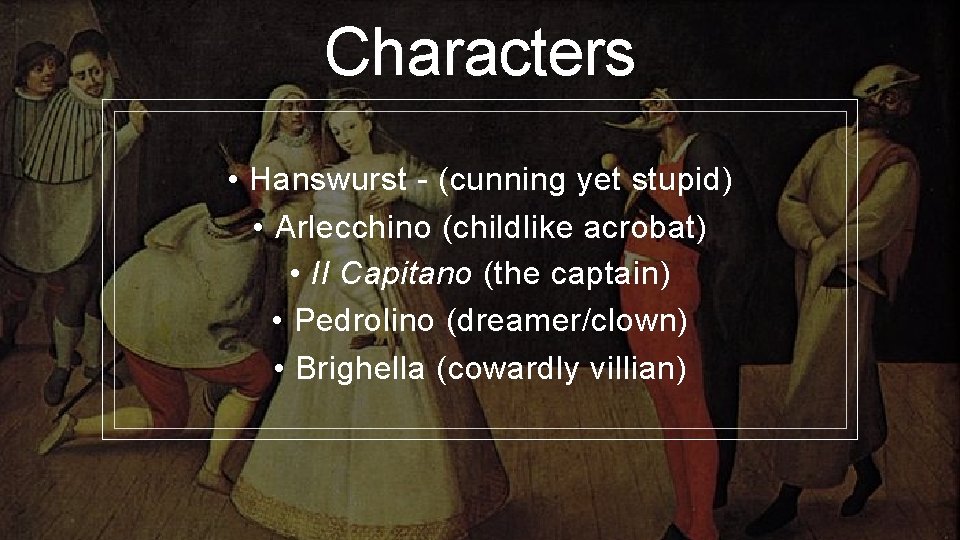 Characters • Hanswurst - (cunning yet stupid) • Arlecchino (childlike acrobat) • Il Capitano