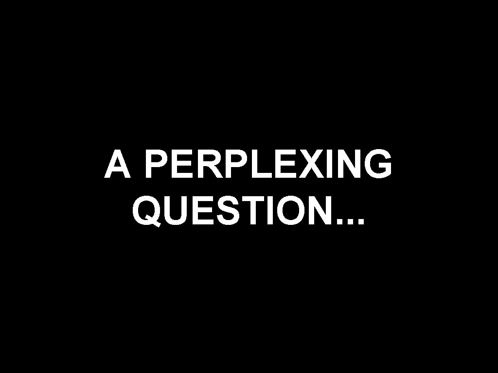 A PERPLEXING QUESTION. . . 