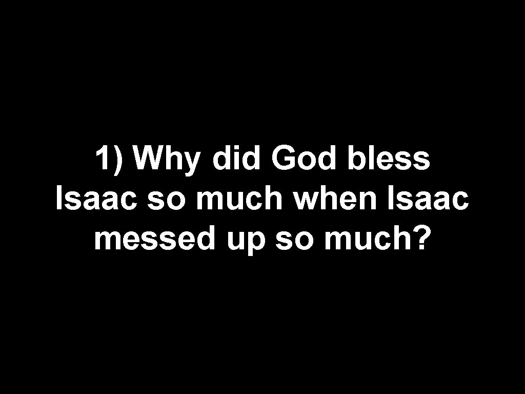 1) Why did God bless Isaac so much when Isaac messed up so much?