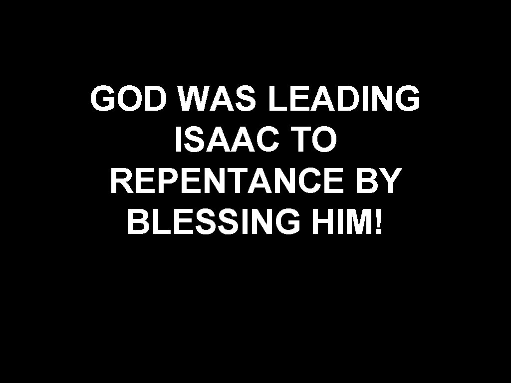 GOD WAS LEADING ISAAC TO REPENTANCE BY BLESSING HIM! 