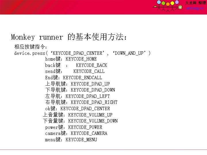 Monkey runner 的基本使用方法： 相应按键指令： device. press(‘KEYCODE_DPAD_CENTER’, ‘DOWN_AND_UP’) home键：KEYCODE_HOME back键 ： KEYCODE_BACK send键： KEYCODE_CALL End键：KEYCODE_ENDCALL