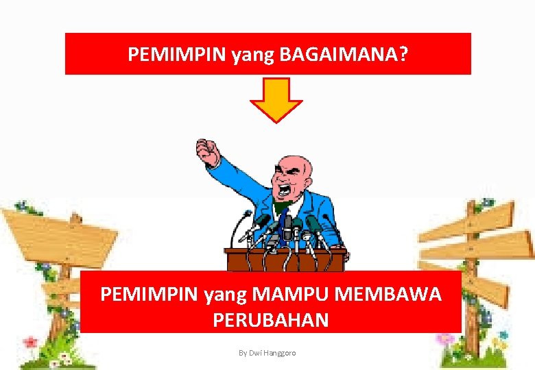 PEMIMPIN yang BAGAIMANA? PEMIMPIN yang MAMPU MEMBAWA PERUBAHAN By Dwi Hanggoro 11 