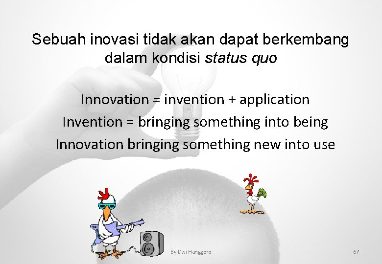 Sebuah inovasi tidak akan dapat berkembang dalam kondisi status quo Innovation = invention +