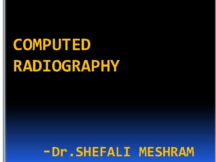 COMPUTED RADIOGRAPHY -Dr. SHEFALI MESHRAM 