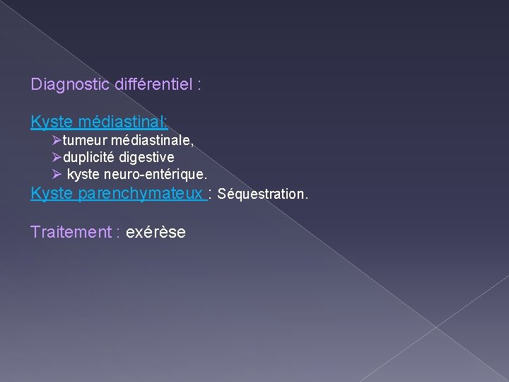 Diagnostic différentiel : Kyste médiastinal: Øtumeur médiastinale, Øduplicité digestive Ø kyste neuro-entérique. Kyste parenchymateux