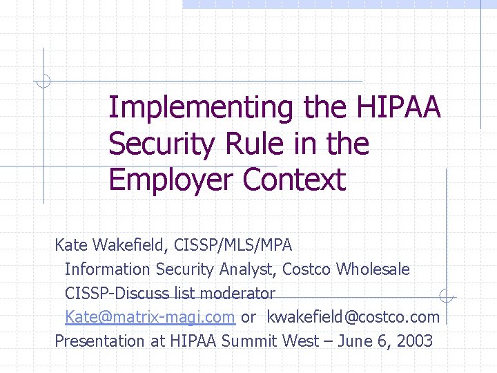 Implementing the HIPAA Security Rule in the Employer Context Kate Wakefield, CISSP/MLS/MPA Information Security Implementing the HIPAA Security Rule in the Employer Context Kate Wakefield, CISSP/MLS/MPA Information Security