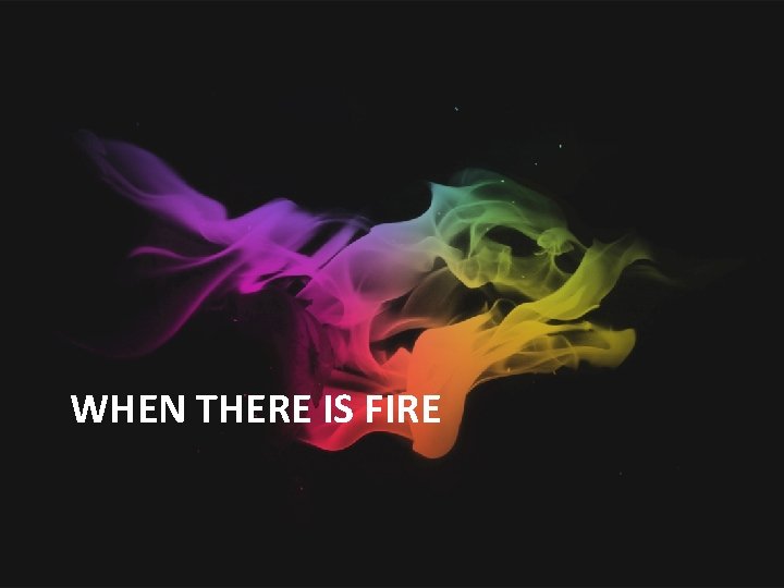 WHEN THERE IS FIRE 