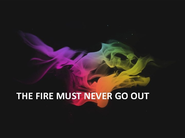 THE FIRE MUST NEVER GO OUT 