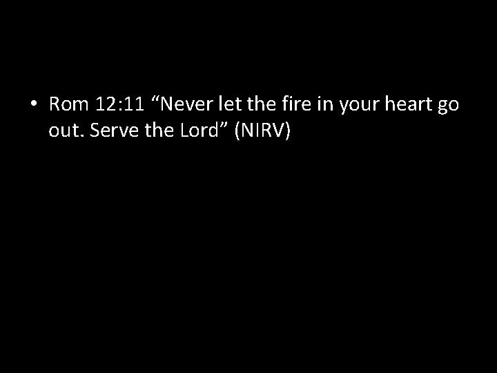  • Rom 12: 11 “Never let the fire in your heart go out.