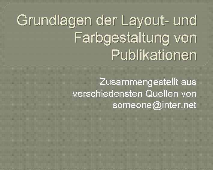 Grundlagen der Layout- und Farbgestaltung von Publikationen Zusammengestellt aus verschiedensten Quellen von someone@inter. net