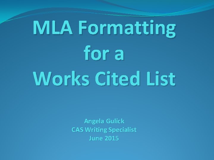 MLA Formatting for a Works Cited List Angela Gulick CAS Writing Specialist June 2015