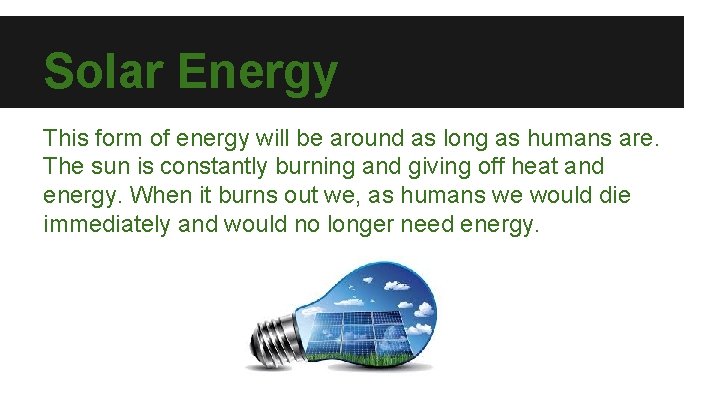 Solar Energy This form of energy will be around as long as humans are.