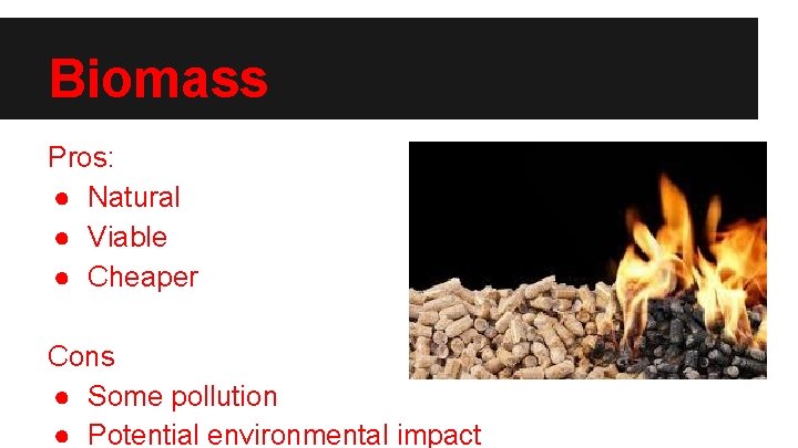 Biomass Pros: ● Natural ● Viable ● Cheaper Cons ● Some pollution ● Potential