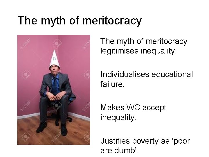 The myth of meritocracy legitimises inequality. Individualises educational failure. Makes WC accept inequality. Justifies