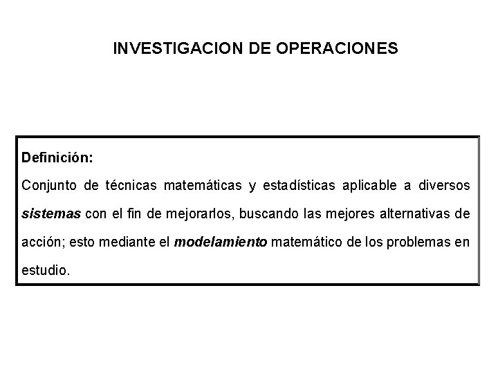 INVESTIGACION DE OPERACIONES Definición: Conjunto de técnicas matemáticas y estadísticas aplicable a diversos sistemas