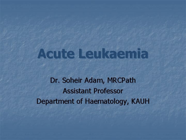 Acute Leukaemia Dr. Soheir Adam, MRCPath Assistant Professor Department of Haematology, KAUH 