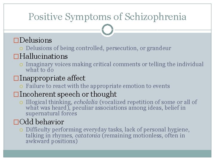 Positive Symptoms of Schizophrenia �Delusions of being controlled, persecution, or grandeur �Hallucinations Imaginary voices Positive Symptoms of Schizophrenia �Delusions of being controlled, persecution, or grandeur �Hallucinations Imaginary voices