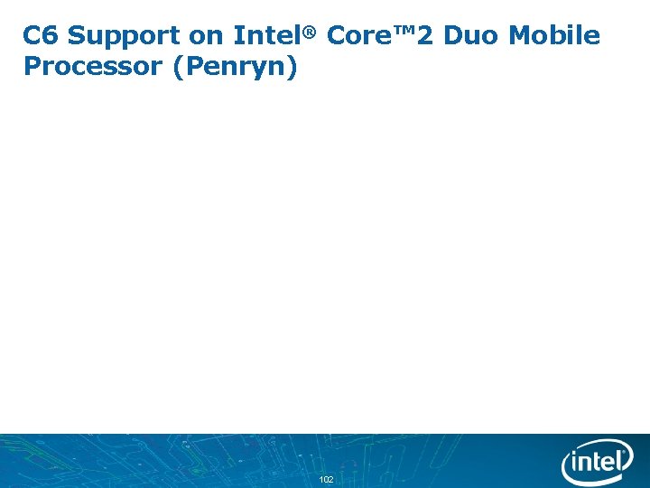 C 6 Support on Intel® Core™ 2 Duo Mobile Processor (Penryn) 102 