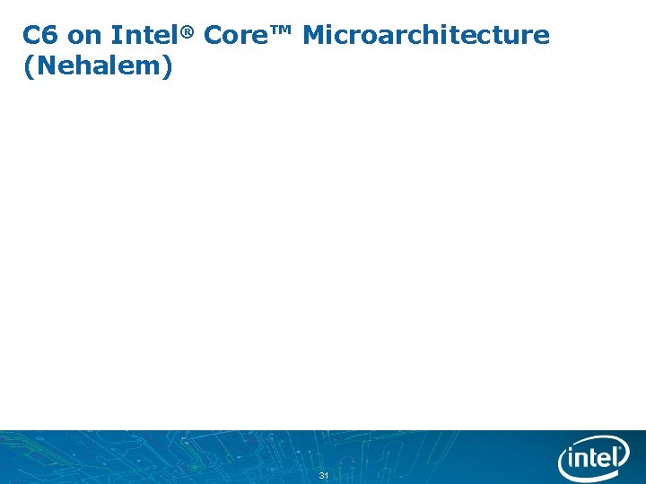 C 6 on Intel® Core™ Microarchitecture (Nehalem) 31 