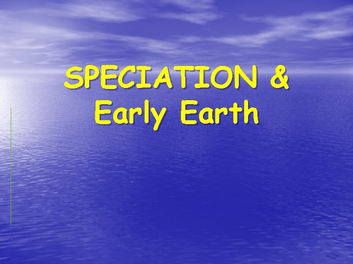 SPECIATION & Early Earth 