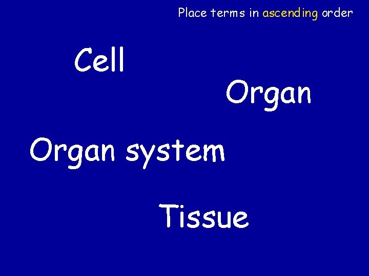 Place terms in ascending order Cell Organ system Tissue 