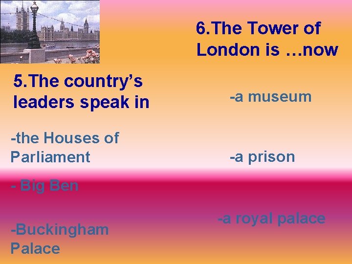 6. The Tower of London is …now 5. The country’s leaders speak in -a