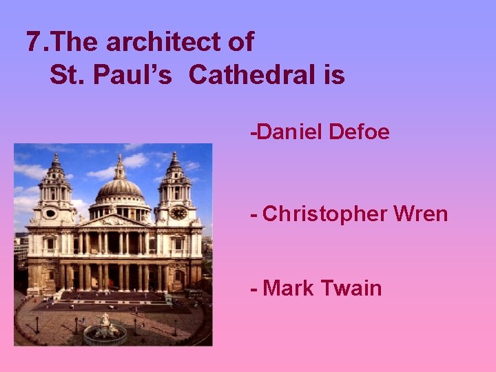 7. The architect of St. Paul’s Cathedral is -Daniel Defoe - Christopher Wren -