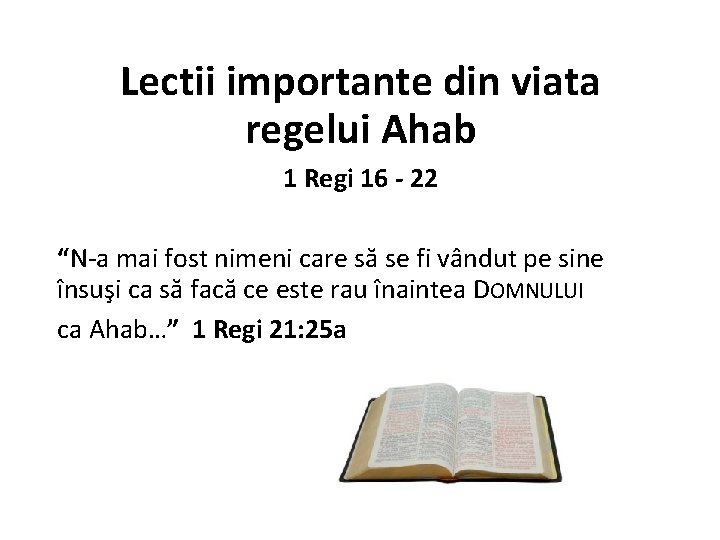 Lectii importante din viata regelui Ahab 1 Regi 16 - 22 “N-a mai fost