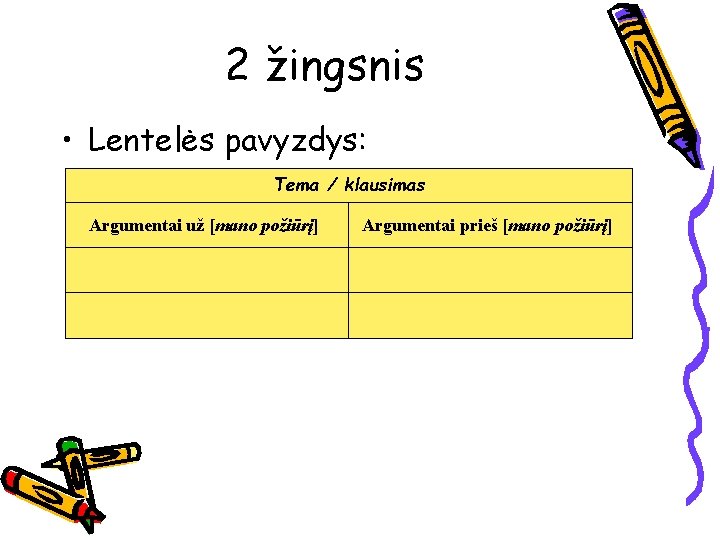 2 žingsnis • Lentelės pavyzdys: Tema / klausimas Argumentai už [mano požiūrį] Argumentai prieš