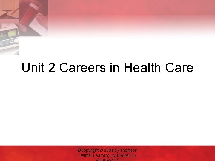 Unit 2 Careers in Health Care ©Copyright © 2004 by Thomson Delmar Learning. ALL